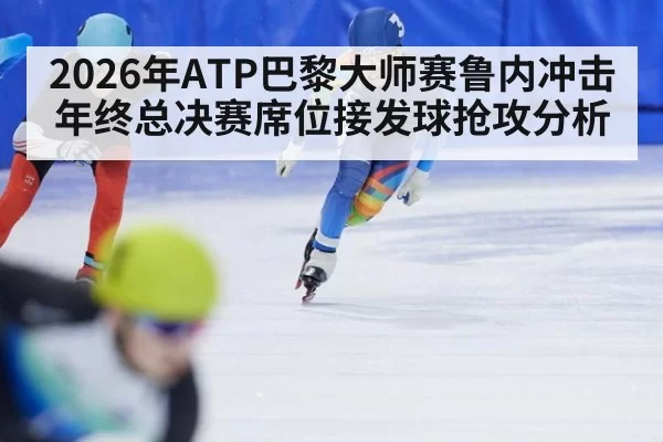 2026年ATP巴黎大师赛鲁内冲击年终总决赛席位接发球抢攻分析