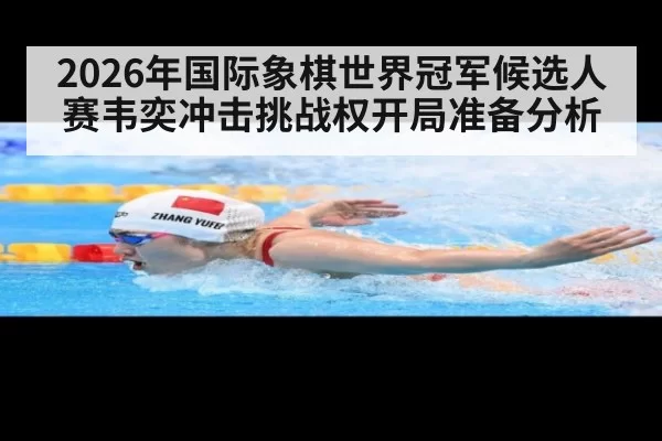 2026年国际象棋世界冠军候选人赛韦奕冲击挑战权开局准备分析