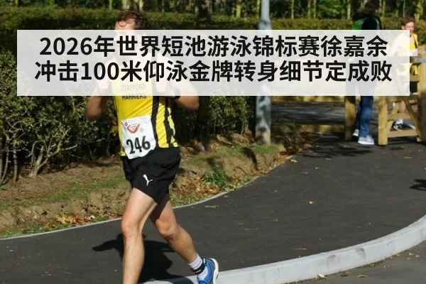 2026年世界短池游泳锦标赛徐嘉余冲击100米仰泳金牌转身细节定成败