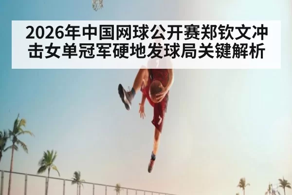 2026年中国网球公开赛郑钦文冲击女单冠军硬地发球局关键解析