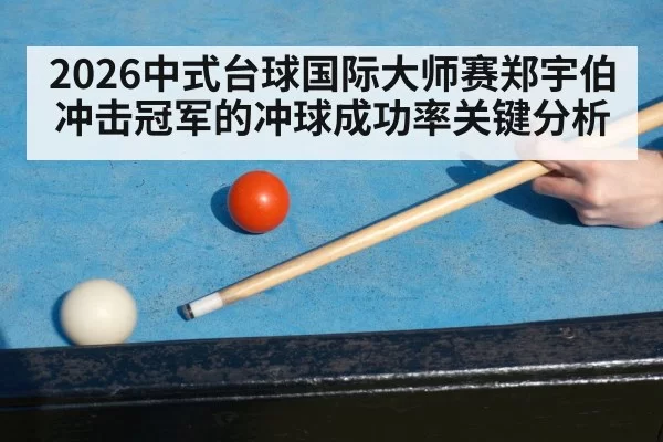 2026中式台球国际大师赛郑宇伯冲击冠军的冲球成功率关键分析